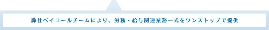 弊社ペイロールチームにより、労務・給与関連業務一式をワンストップで提供